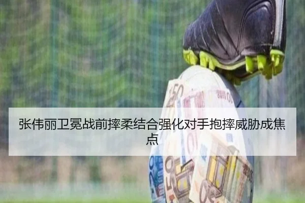 张伟丽卫冕战前摔柔结合强化对手抱摔威胁成焦点