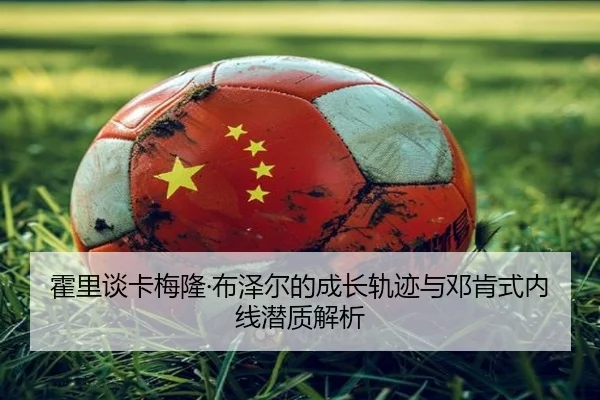 霍里谈卡梅隆·布泽尔的成长轨迹与邓肯式内线潜质解析