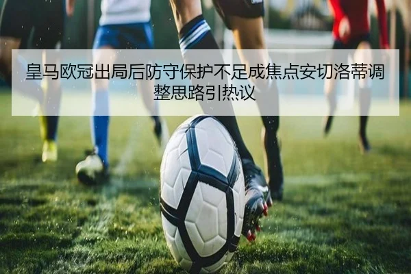皇马欧冠出局后防守保护不足成焦点安切洛蒂调整思路引热议